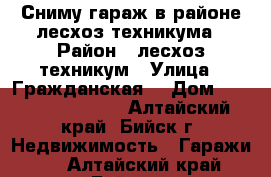 Сниму гараж в районе лесхоз-техникума › Район ­ лесхоз-техникум › Улица ­ Гражданская  › Дом ­ 200, 202, 204. - Алтайский край, Бийск г. Недвижимость » Гаражи   . Алтайский край,Бийск г.